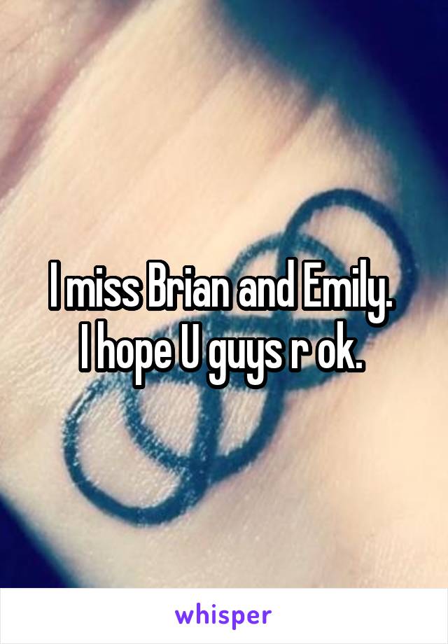 I miss Brian and Emily. 
I hope U guys r ok. 