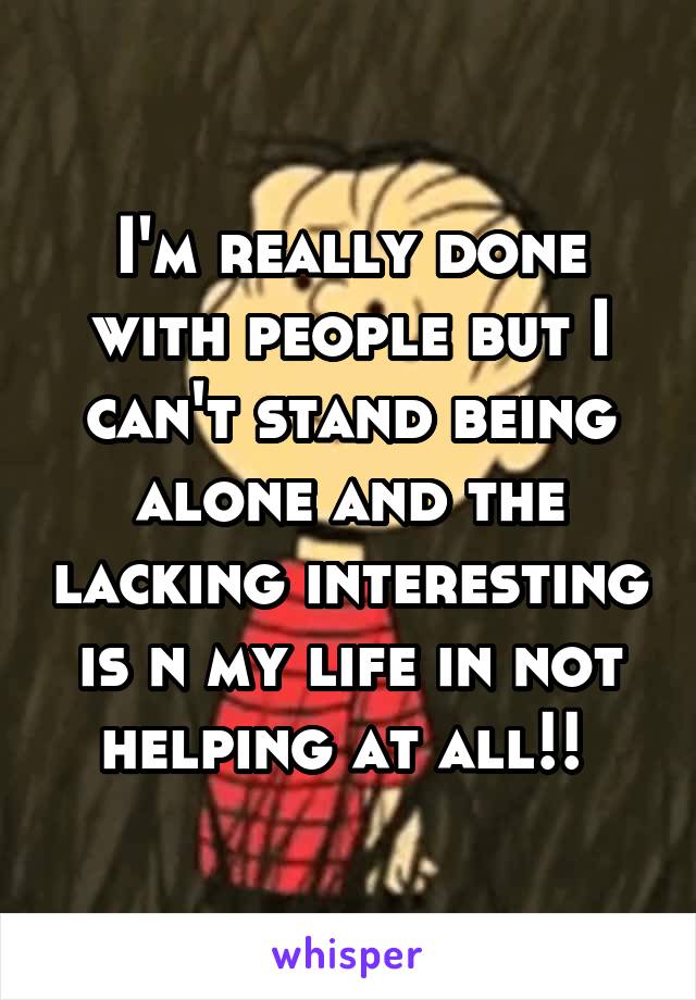 I'm really done with people but I can't stand being alone and the lacking interesting is n my life in not helping at all!! 