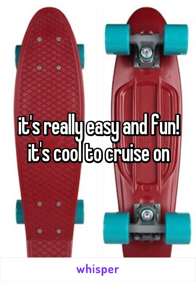 it's really easy and fun! it's cool to cruise on