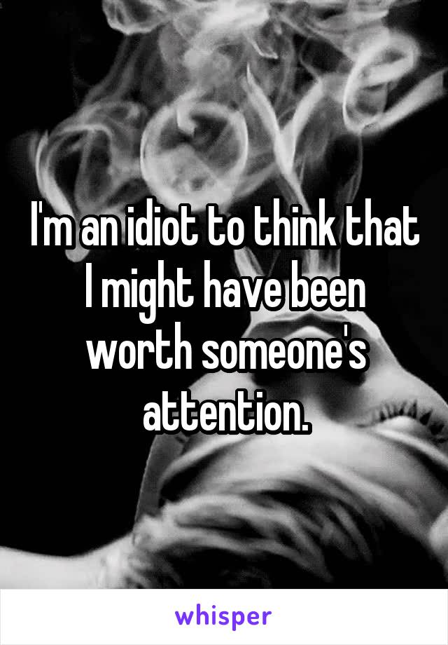 I'm an idiot to think that I might have been worth someone's attention.