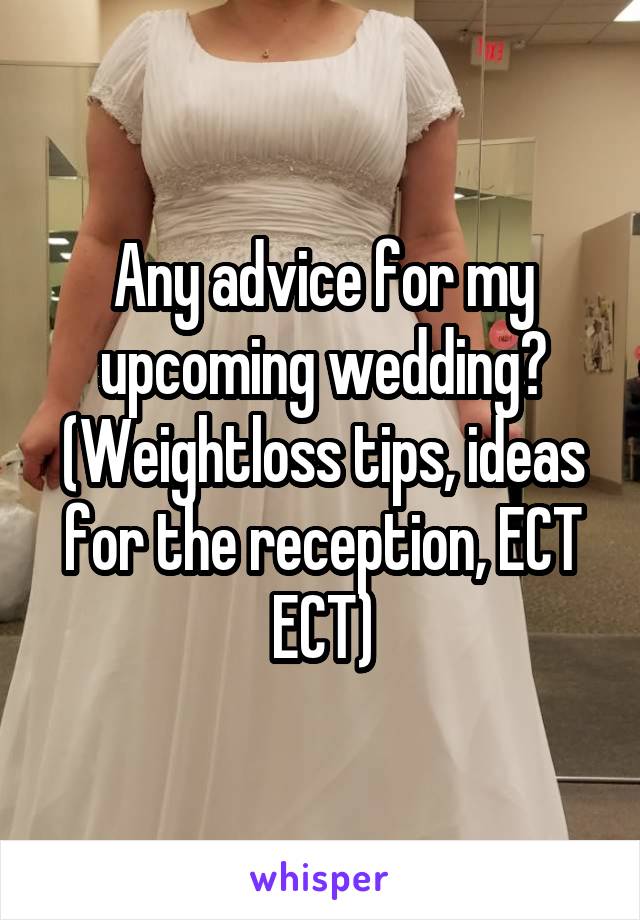 Any advice for my upcoming wedding? (Weightloss tips, ideas for the reception, ECT ECT)