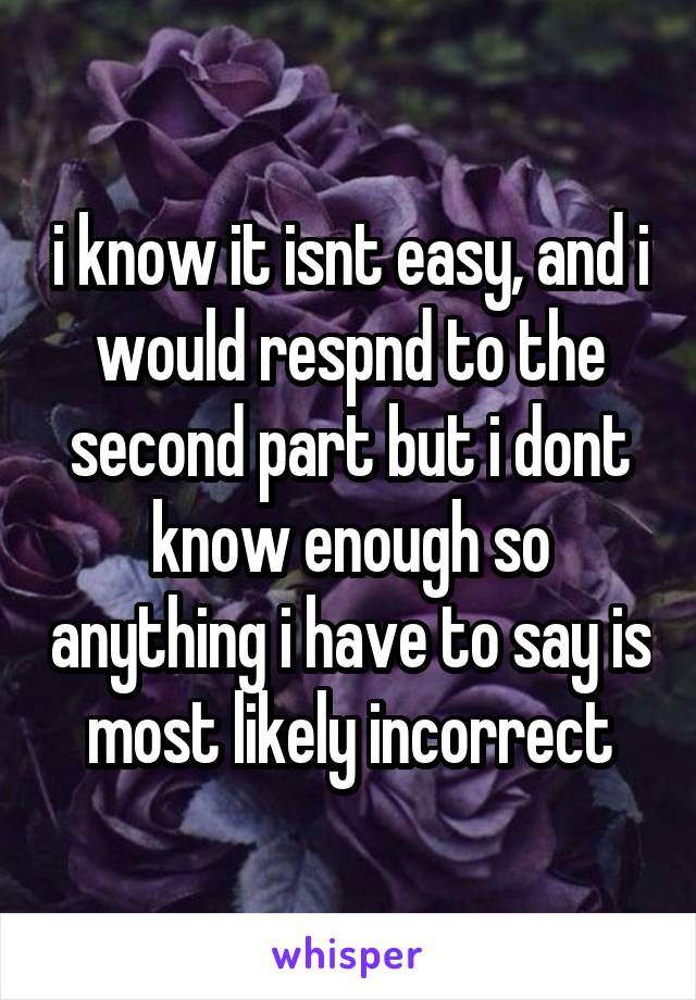 i know it isnt easy, and i would respnd to the second part but i dont know enough so anything i have to say is most likely incorrect