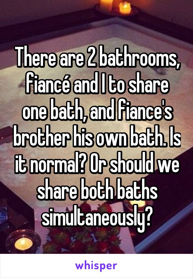 There are 2 bathrooms, fiancé and I to share one bath, and fiance's brother his own bath. Is it normal? Or should we share both baths simultaneously?