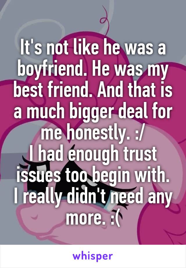 It's not like he was a boyfriend. He was my best friend. And that is a much bigger deal for me honestly. :/
I had enough trust issues too begin with. I really didn't need any more. :(