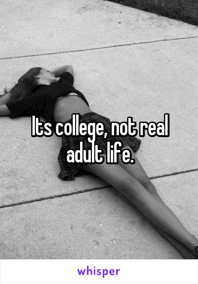 Its college, not real adult life.