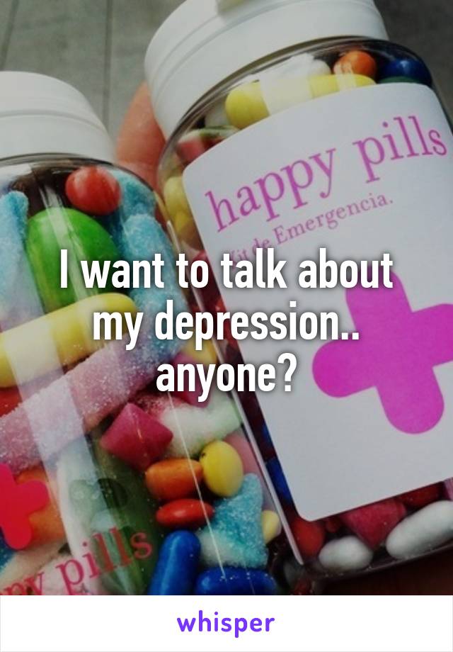 I want to talk about my depression.. anyone?