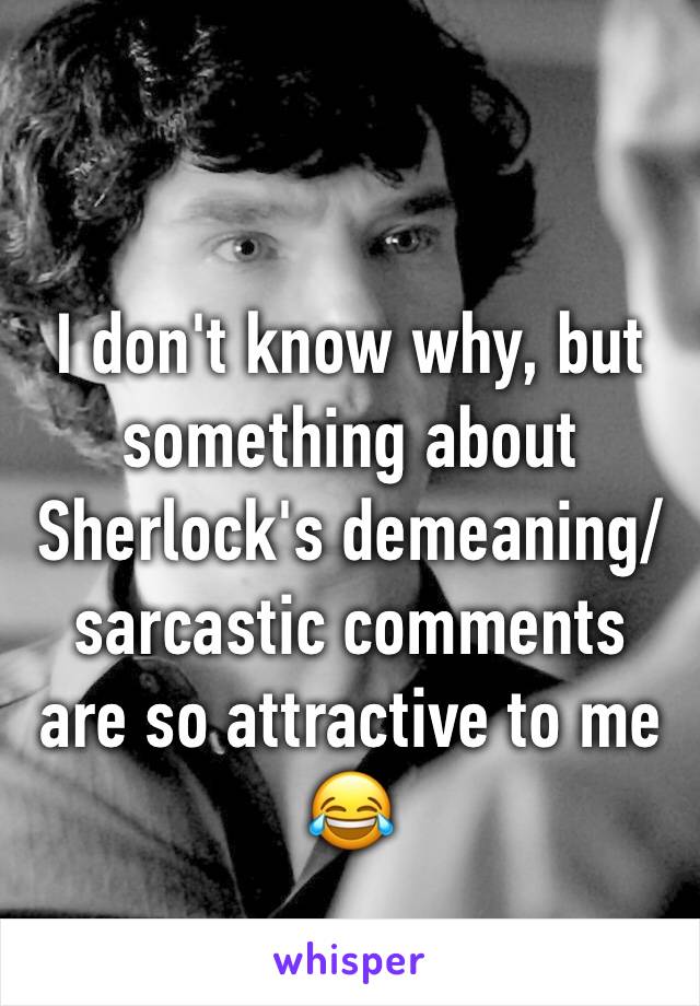 I don't know why, but something about Sherlock's demeaning/sarcastic comments are so attractive to me 😂