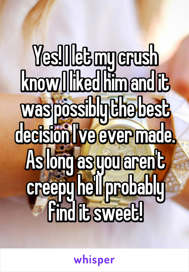 Yes! I let my crush know I liked him and it was possibly the best decision I've ever made. As long as you aren't creepy he'll probably find it sweet!