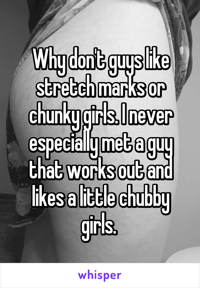 Why don't guys like stretch marks or chunky girls. I never especially met a guy that works out and likes a little chubby girls. 