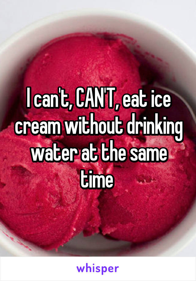 I can't, CAN'T, eat ice cream without drinking water at the same time 