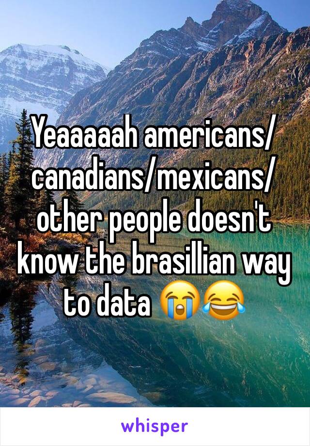 Yeaaaaah americans/canadians/mexicans/other people doesn't know the brasillian way to data 😭😂