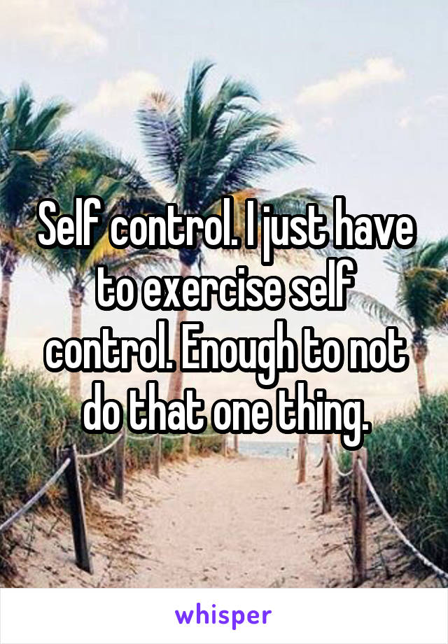 Self control. I just have to exercise self control. Enough to not do that one thing.