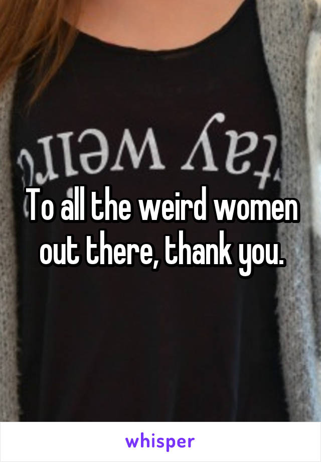 To all the weird women out there, thank you.