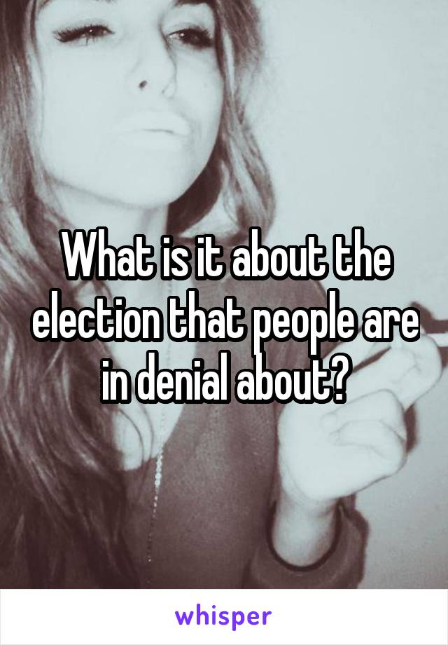 What is it about the election that people are in denial about?