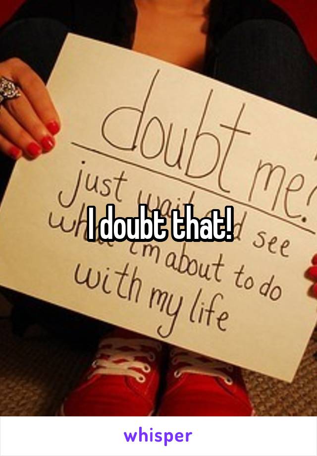 I doubt that!