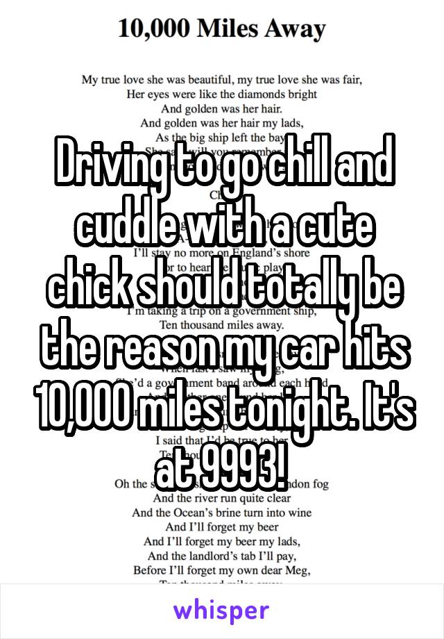 Driving to go chill and cuddle with a cute chick should totally be the reason my car hits 10,000 miles tonight. It's at 9993! 