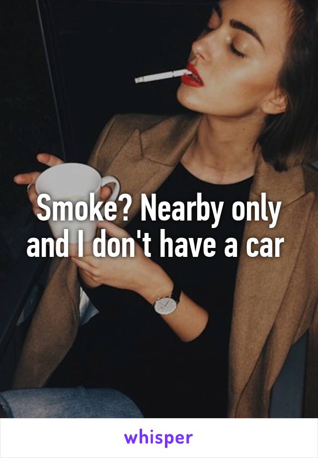 Smoke? Nearby only and I don't have a car 