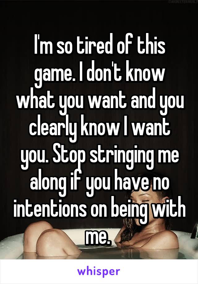 I'm so tired of this game. I don't know what you want and you clearly know I want you. Stop stringing me along if you have no intentions on being with me. 