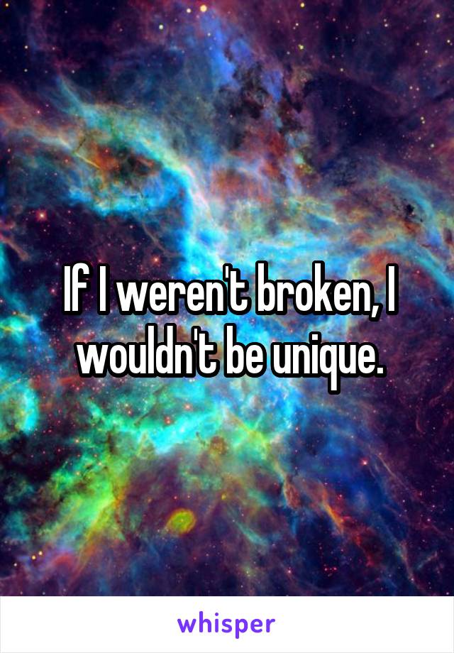 If I weren't broken, I wouldn't be unique.