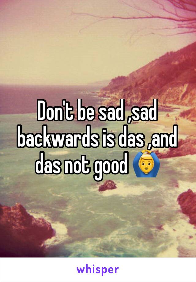 Don't be sad ,sad backwards is das ,and das not good 🙆‍♂️