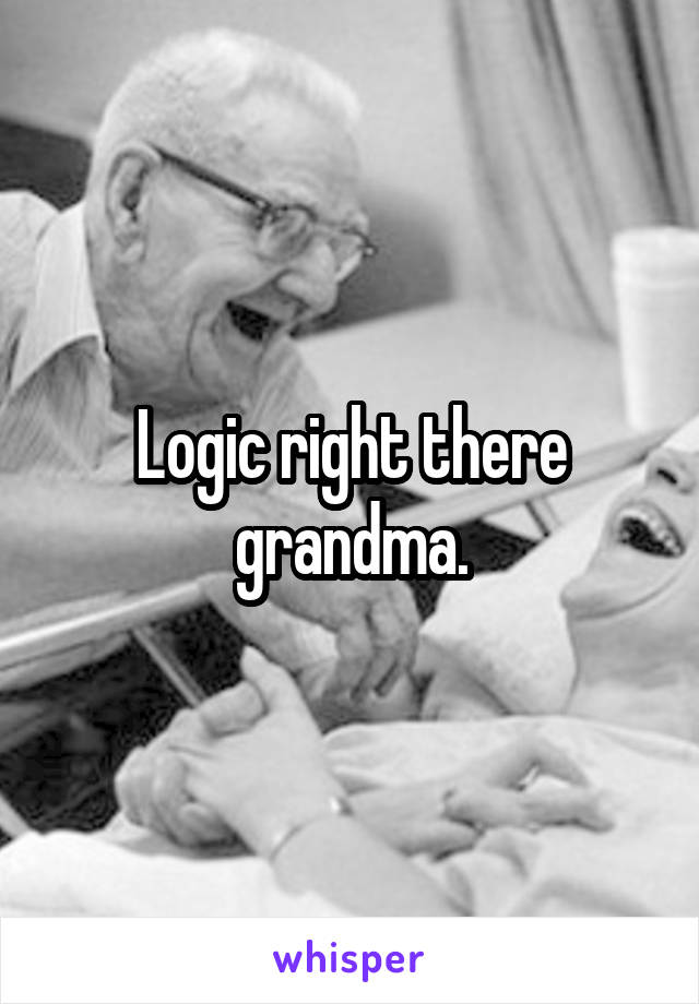 Logic right there grandma.