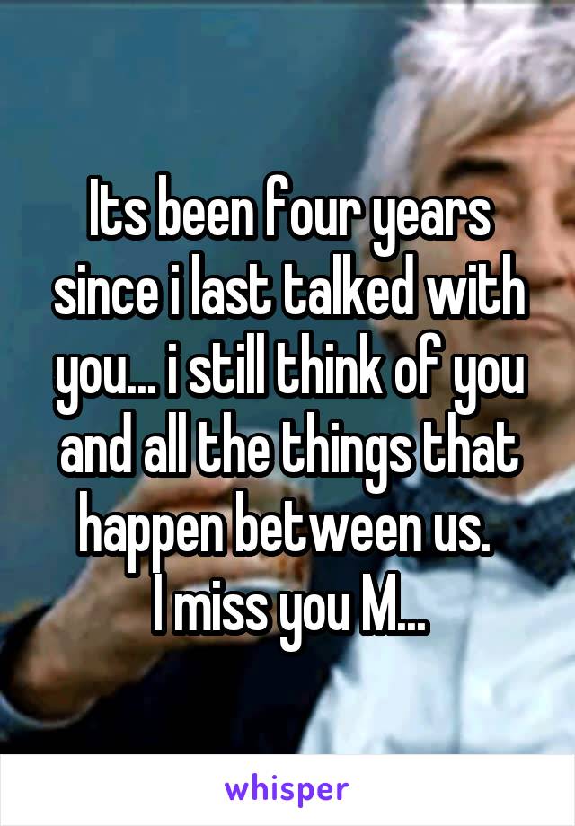 Its been four years since i last talked with you... i still think of you and all the things that happen between us. 
I miss you M...