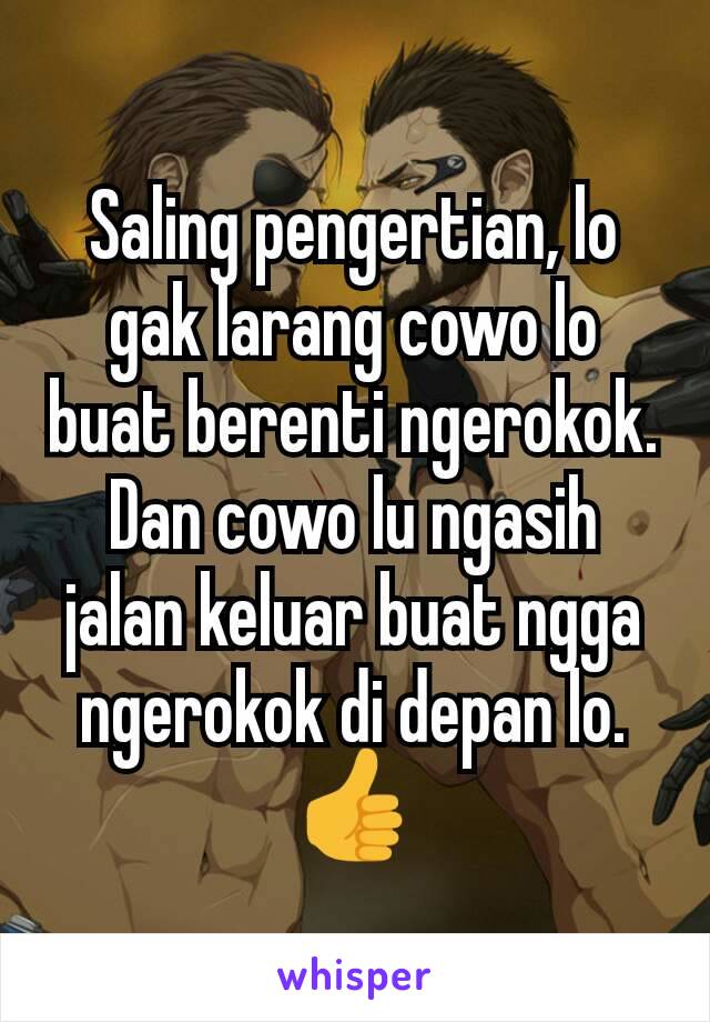 Saling pengertian, lo gak larang cowo lo buat berenti ngerokok. Dan cowo lu ngasih jalan keluar buat ngga ngerokok di depan lo. 👍