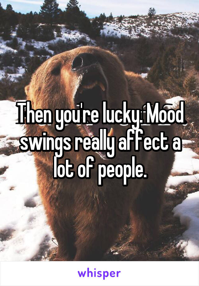 Then you're lucky. Mood swings really affect a lot of people.