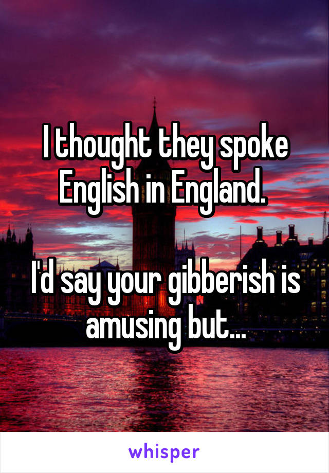 I thought they spoke English in England. 

I'd say your gibberish is amusing but...