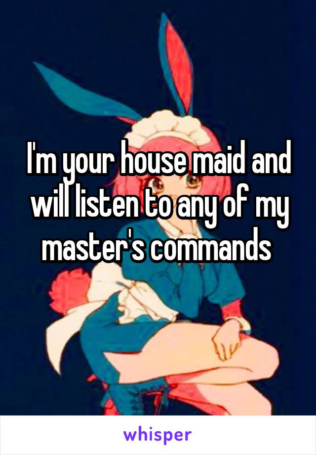 I'm your house maid and will listen to any of my master's commands 
