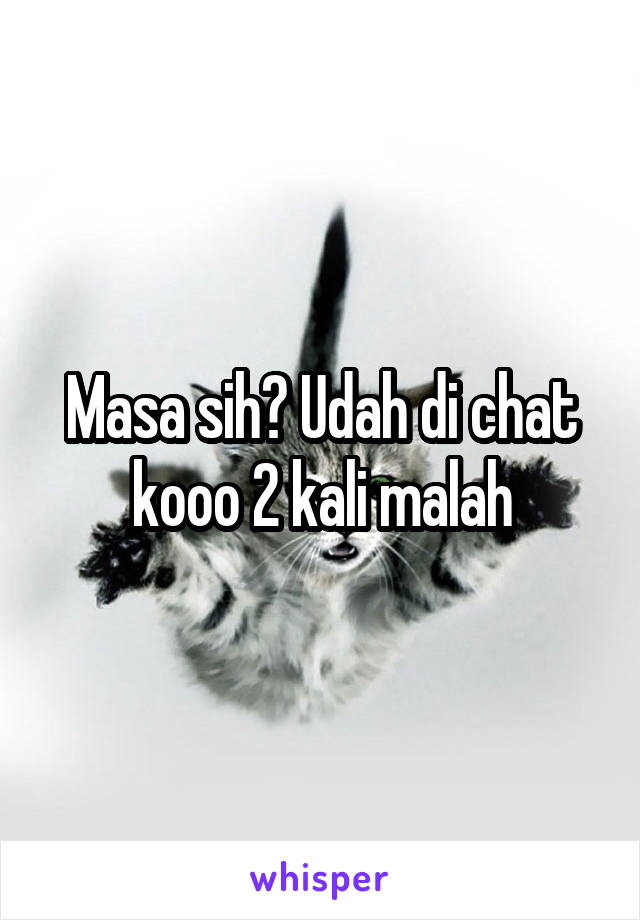 Masa sih? Udah di chat kooo 2 kali malah