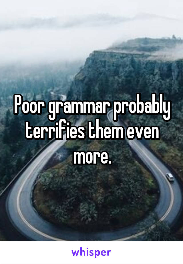 Poor grammar probably terrifies them even more.