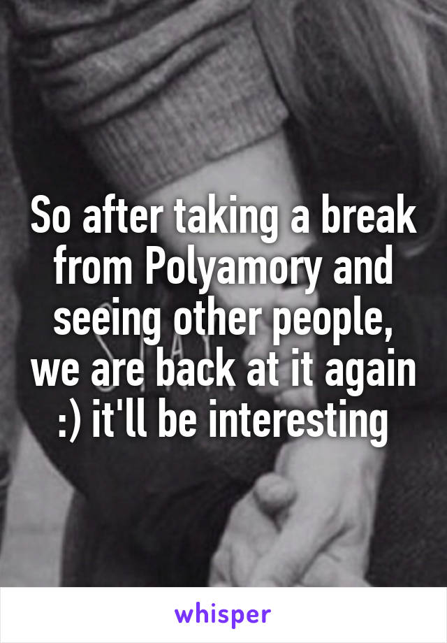 So after taking a break from Polyamory and seeing other people, we are back at it again :) it'll be interesting