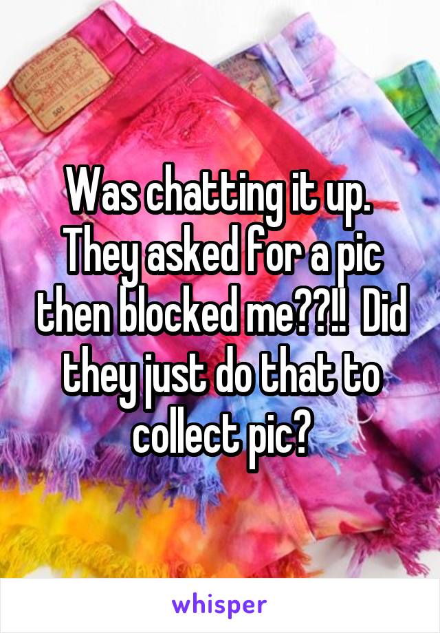 Was chatting it up.  They asked for a pic then blocked me??!!  Did they just do that to collect pic?