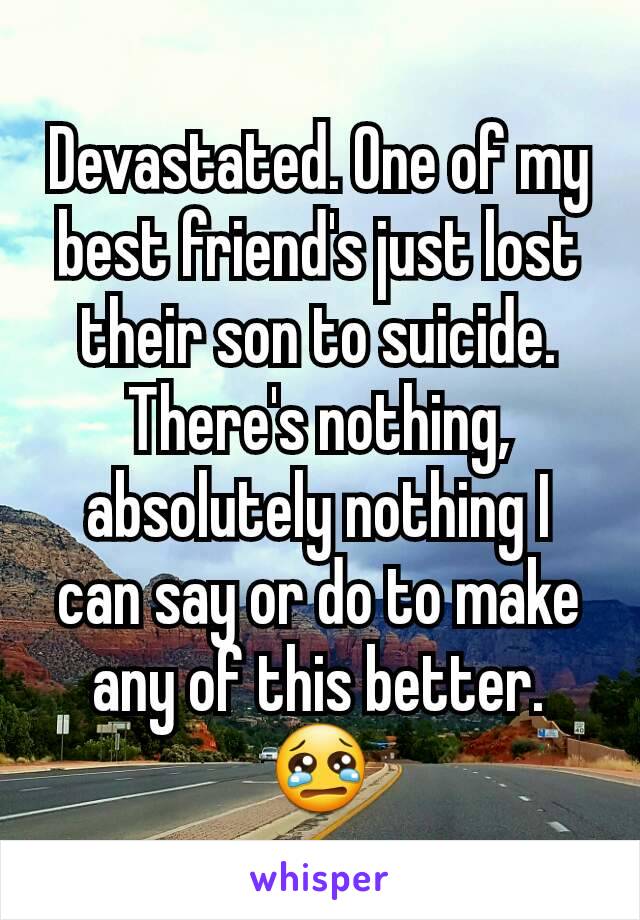 Devastated. One of my best friend's just lost their son to suicide.
There's nothing, absolutely nothing I can say or do to make any of this better. 😢