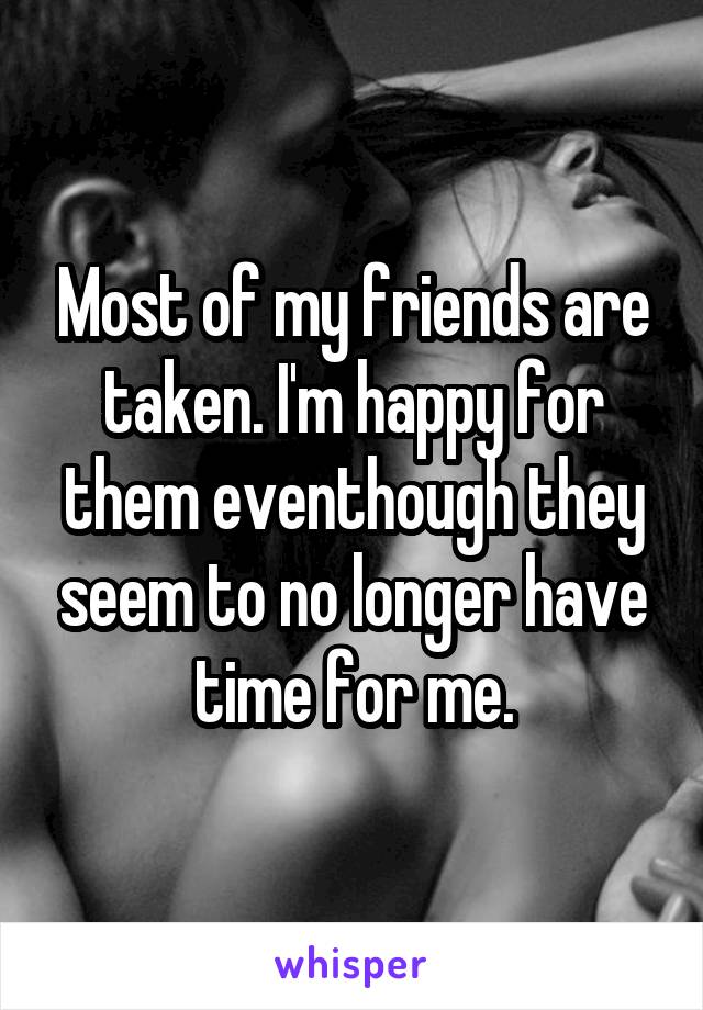 Most of my friends are taken. I'm happy for them eventhough they seem to no longer have time for me.