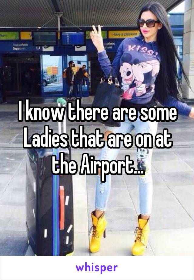 I know there are some Ladies that are on at the Airport...