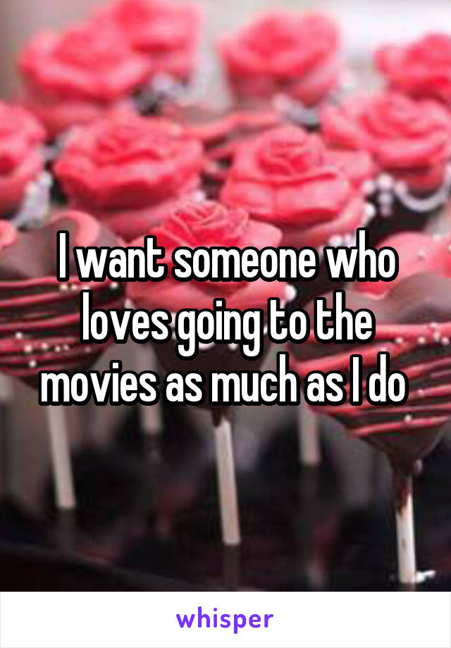 I want someone who loves going to the movies as much as I do 