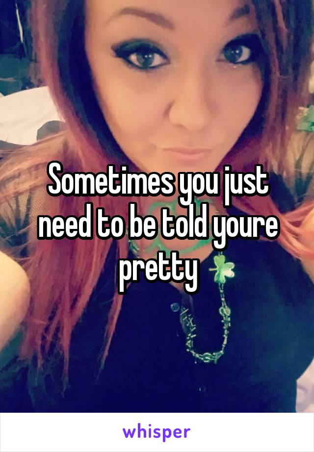 Sometimes you just need to be told youre pretty