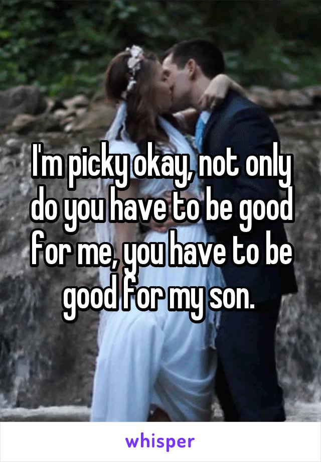 I'm picky okay, not only do you have to be good for me, you have to be good for my son. 