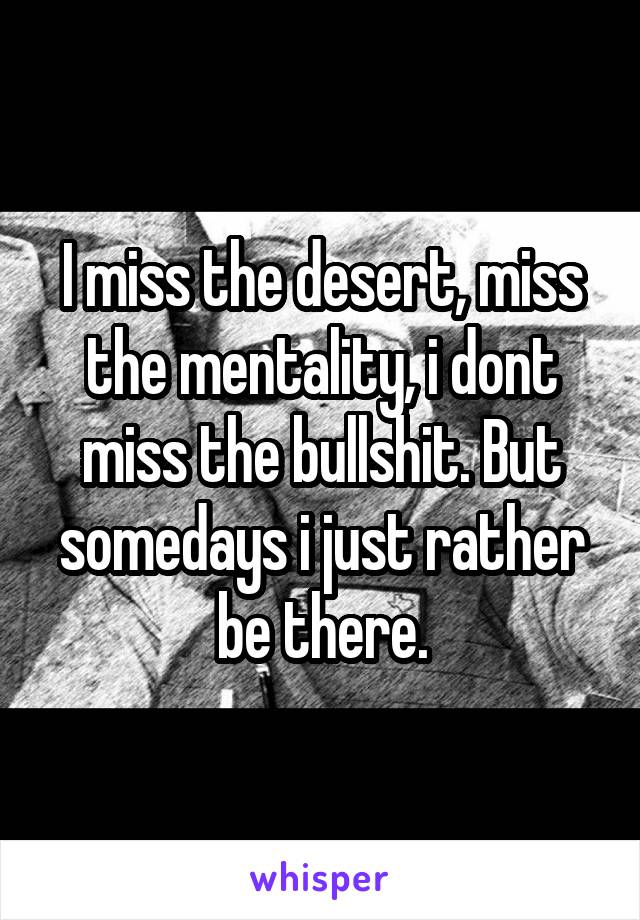 I miss the desert, miss the mentality, i dont miss the bullshit. But somedays i just rather be there.