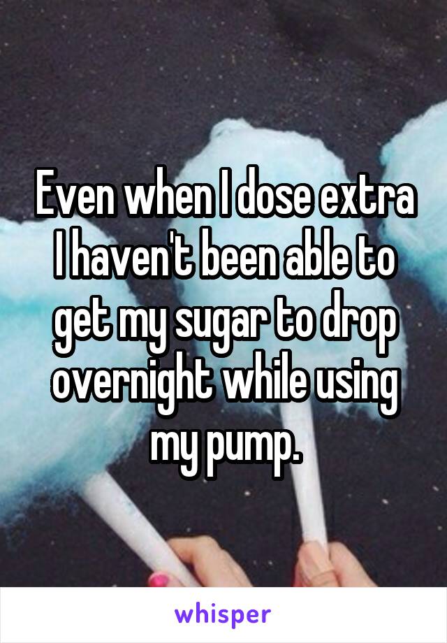 Even when I dose extra I haven't been able to get my sugar to drop overnight while using my pump.