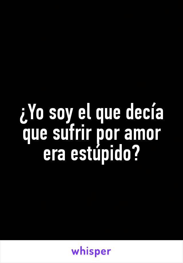 ¿Yo soy el que decía que sufrir por amor era estúpido?