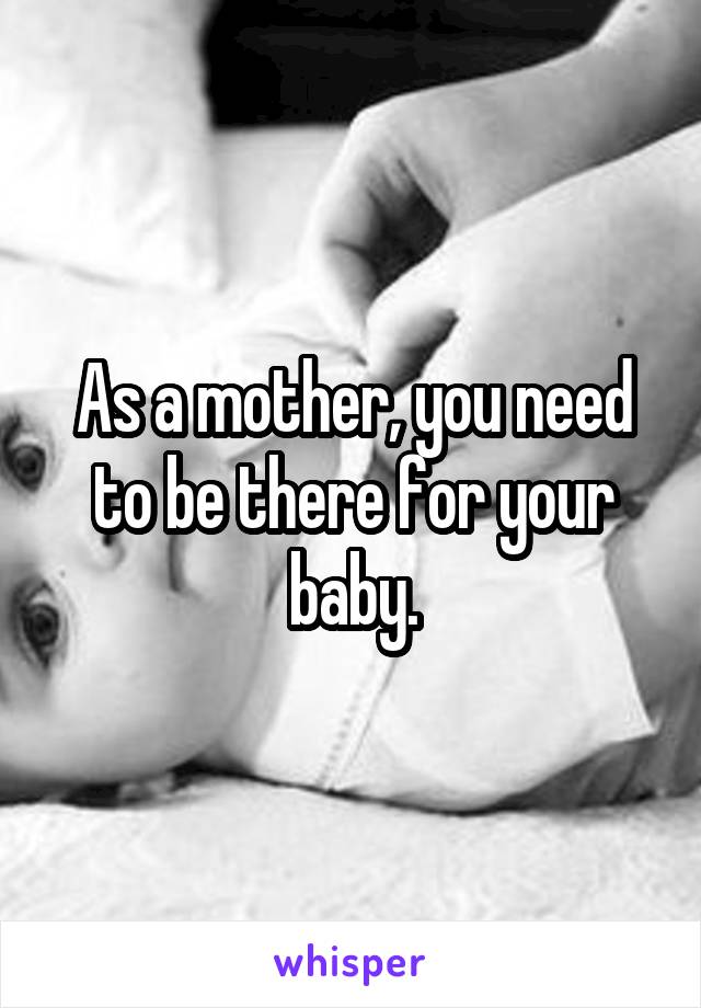 As a mother, you need to be there for your baby.