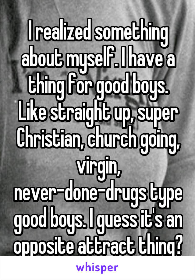 I realized something about myself. I have a thing for good boys. Like straight up, super Christian, church going, virgin, never-done-drugs type good boys. I guess it's an opposite attract thing?