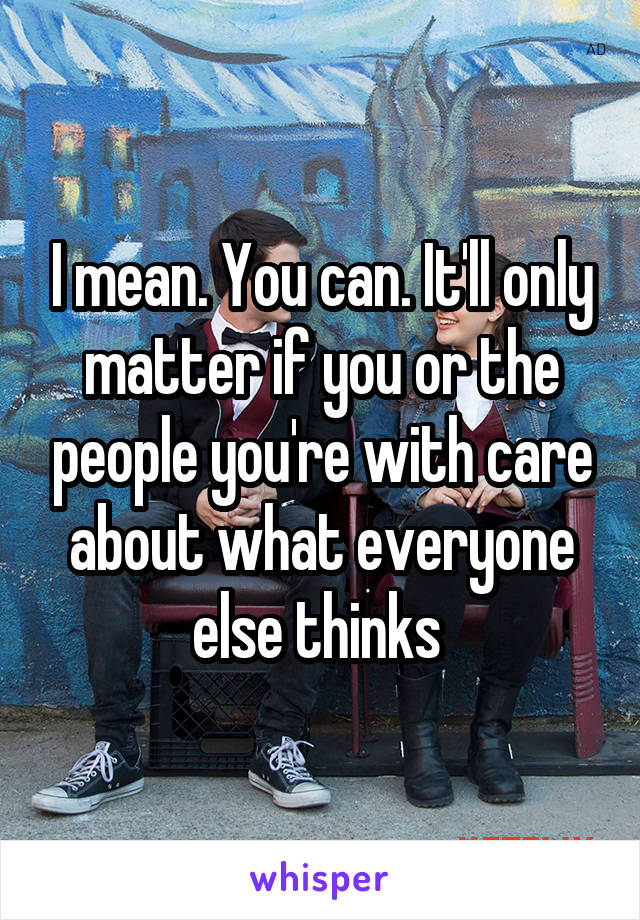 I mean. You can. It'll only matter if you or the people you're with care about what everyone else thinks 