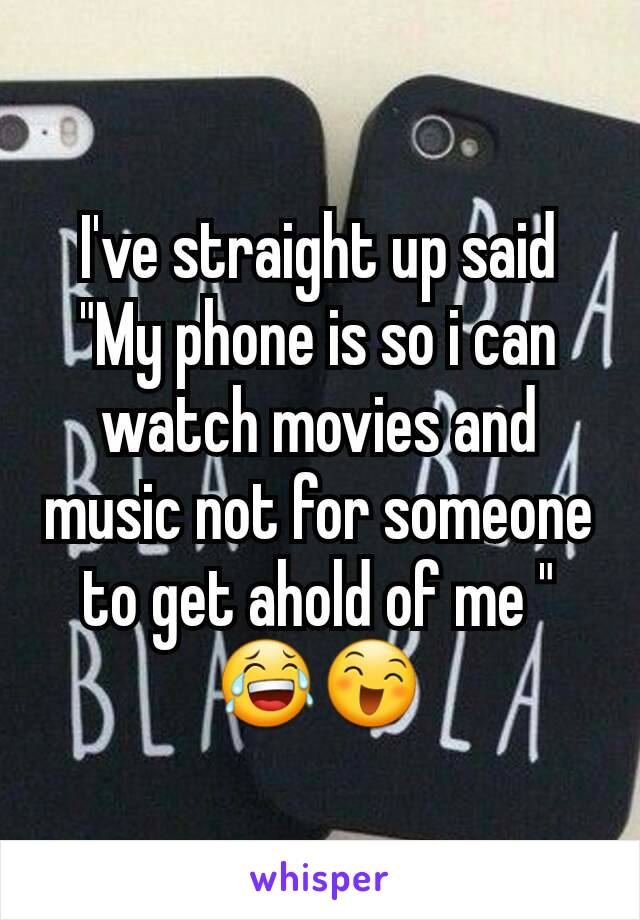I've straight up said "My phone is so i can watch movies and music not for someone to get ahold of me " 😂😄