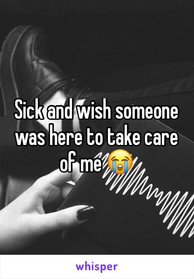 Sick and wish someone was here to take care of me 😭