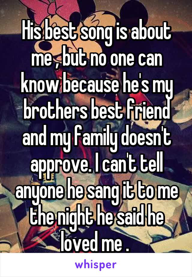 His best song is about me , but no one can know because he's my brothers best friend and my family doesn't approve. I can't tell anyone he sang it to me the night he said he loved me . 