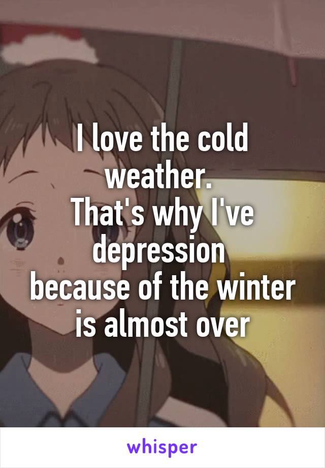 I love the cold weather. 
That's why I've depression 
because of the winter is almost over